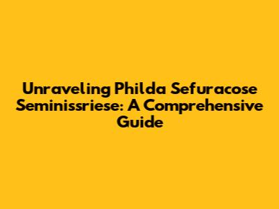 Unraveling Philda Sefuracose Seminissriese: A Comprehensive Guide