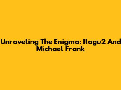 Unraveling The Enigma: Ilagu2 And Michael Frank