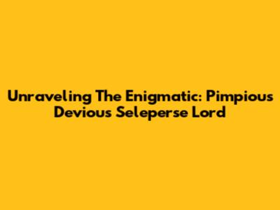 Unraveling The Enigmatic: Pimpious Devious Seleperse Lord