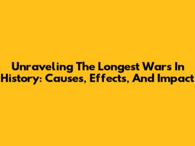 Unraveling The Longest Wars In History: Causes, Effects, And Impact