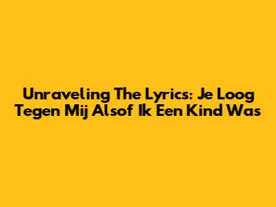 Unraveling The Lyrics: 'Je Loog Tegen Mij Alsof Ik Een Kind Was'