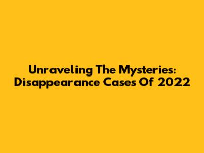 Unraveling The Mysteries: Disappearance Cases Of 2022
