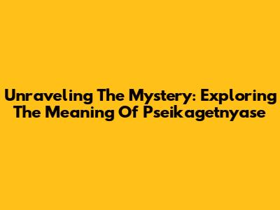 Unraveling The Mystery: Exploring The Meaning Of Pseikagetnyase