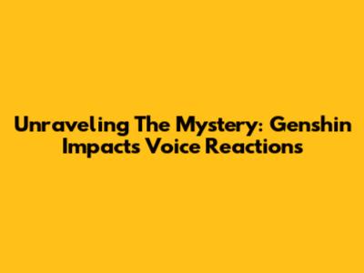 Unraveling The Mystery: Genshin Impact's Voice Reactions