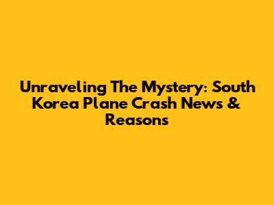 Unraveling The Mystery: South Korea Plane Crash News & Reasons