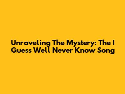Unraveling The Mystery: The 'I Guess We'll Never Know' Song