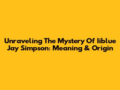 Unraveling The Mystery Of Iiblue Jay Simpson: Meaning & Origin