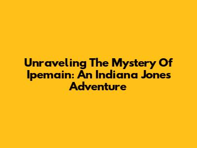 Unraveling The Mystery Of Ipemain: An Indiana Jones Adventure