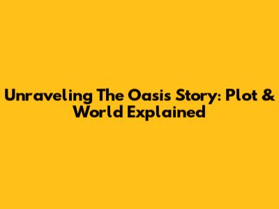 Unraveling The Oasis Story: Plot & World Explained