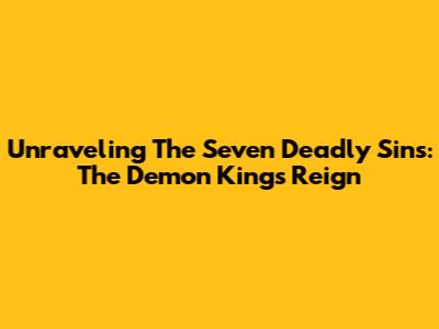 Unraveling The Seven Deadly Sins: The Demon King's Reign