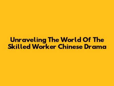Unraveling The World Of 'The Skilled Worker' Chinese Drama