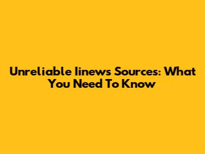 Unreliable Iinews Sources: What You Need To Know