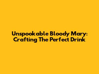 Unspookable Bloody Mary: Crafting The Perfect Drink
