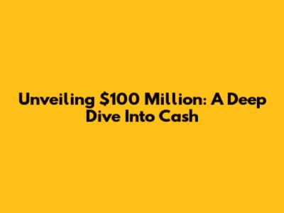 Unveiling $100 Million: A Deep Dive Into Cash