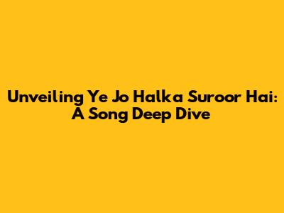 Unveiling 'Ye Jo Halka Suroor Hai': A Song Deep Dive
