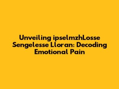 Unveiling 'ipselmzhLosse Sengelesse Lloran': Decoding Emotional Pain