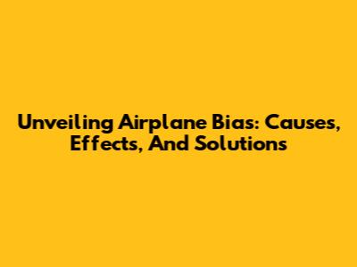 Unveiling Airplane Bias: Causes, Effects, And Solutions