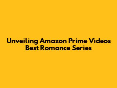 Unveiling Amazon Prime Video's Best Romance Series