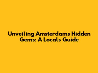 Unveiling Amsterdam's Hidden Gems: A Local's Guide
