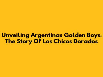 Unveiling Argentina's Golden Boys: The Story Of 'Los Chicos Dorados'