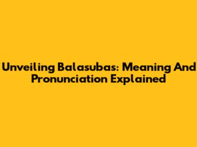Unveiling Balasubas: Meaning And Pronunciation Explained