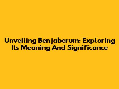 Unveiling Benjaberum: Exploring Its Meaning And Significance