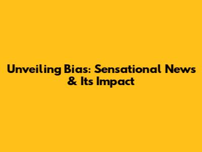 Unveiling Bias: Sensational News & Its Impact
