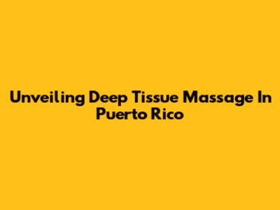 Unveiling Deep Tissue Massage In Puerto Rico