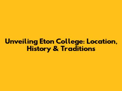Unveiling Eton College: Location, History & Traditions