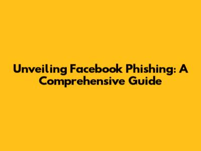 Unveiling Facebook Phishing: A Comprehensive Guide