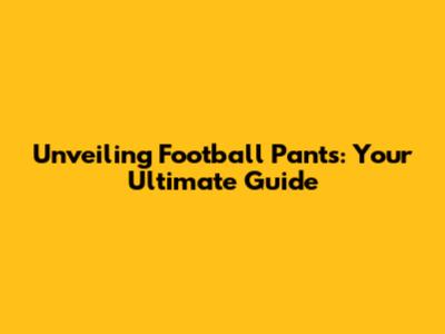 Unveiling Football Pants: Your Ultimate Guide