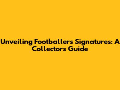 Unveiling Footballers' Signatures: A Collector's Guide