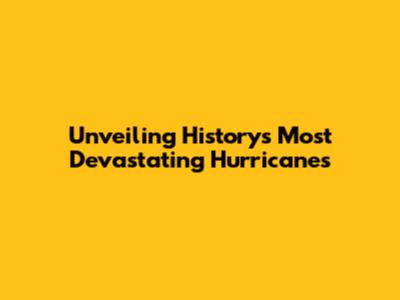 Unveiling History's Most Devastating Hurricanes