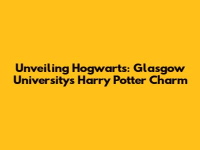 Unveiling Hogwarts: Glasgow University's Harry Potter Charm
