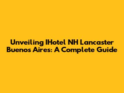 Unveiling IHotel NH Lancaster Buenos Aires: A Complete Guide