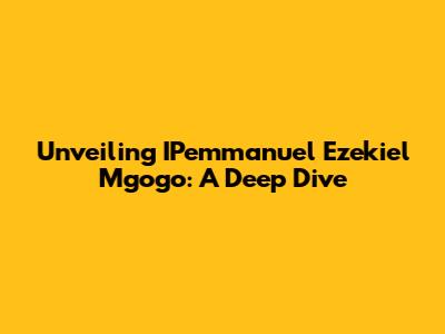 Unveiling IPemmanuel Ezekiel Mgogo: A Deep Dive