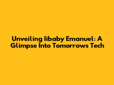 Unveiling Iibaby Emanuel: A Glimpse Into Tomorrow's Tech