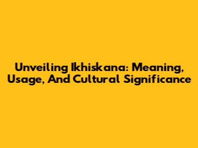Unveiling Ikhiskana: Meaning, Usage, And Cultural Significance