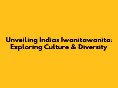 Unveiling India's Iwanitawanita: Exploring Culture & Diversity