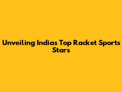 Unveiling India's Top Racket Sports Stars