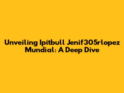 Unveiling Ipitbull Jenif305rlopez Mundial: A Deep Dive