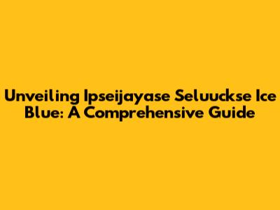 Unveiling Ipseijayase Seluuckse Ice Blue: A Comprehensive Guide