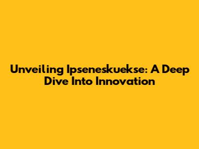 Unveiling Ipseneskuekse: A Deep Dive Into Innovation