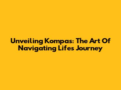 Unveiling Kompas: The Art Of Navigating Life's Journey