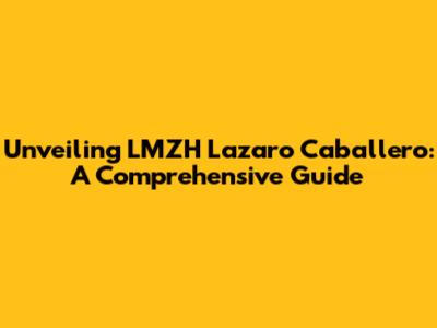 Unveiling LMZH Lazaro Caballero: A Comprehensive Guide
