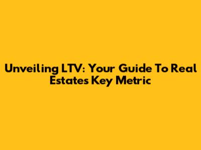 Unveiling LTV: Your Guide To Real Estate's Key Metric