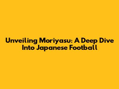 Unveiling Moriyasu: A Deep Dive Into Japanese Football
