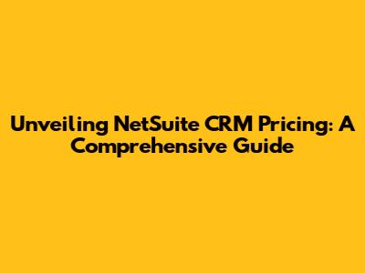 Unveiling NetSuite CRM Pricing: A Comprehensive Guide