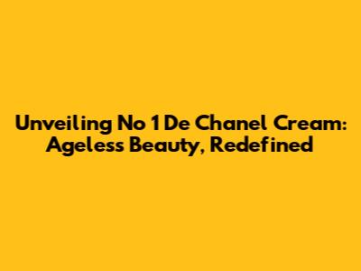 Unveiling No 1 De Chanel Cream: Ageless Beauty, Redefined