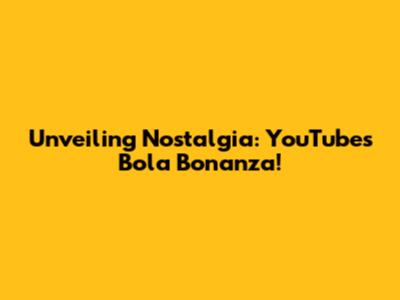 Unveiling Nostalgia: YouTube's Bola Bonanza!